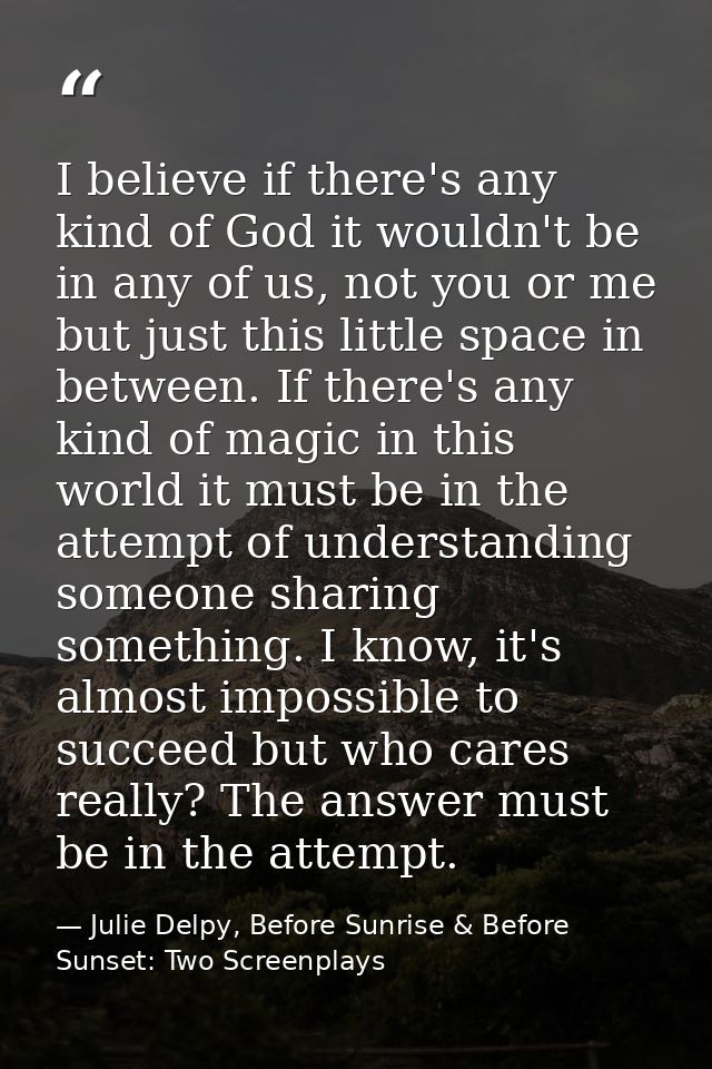 I believe if there's any kind of God it wouldn't be in any of us, not you or me but just this little space in between. I — Julie Delpy, Before Sunrise & Before Sunset: Two Screenplays