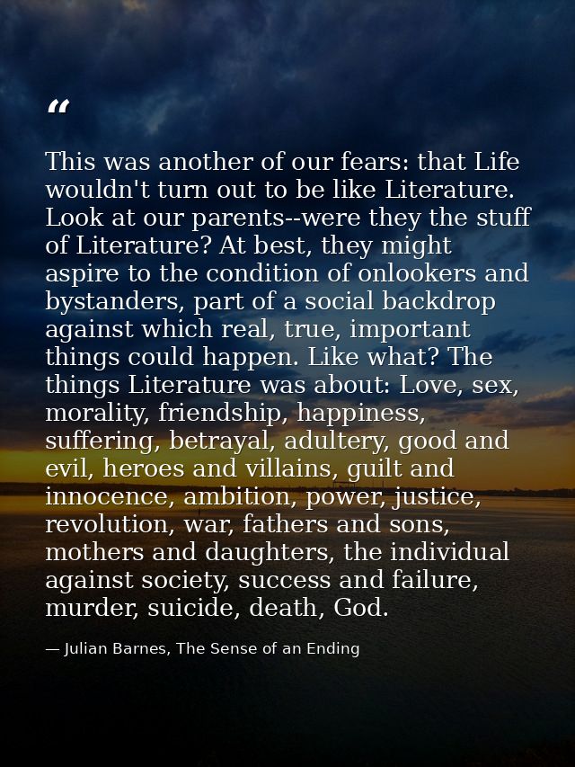 This was another of our fears: that Life wouldn't turn out to be like Literature. Look at our parents--were they the stu — Julian Barnes, The Sense of an Ending