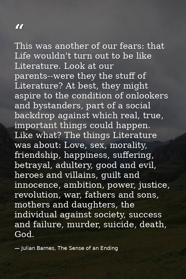 This was another of our fears: that Life wouldn't turn out to be like Literature. Look at our parents--were they the stu — Julian Barnes, The Sense of an Ending