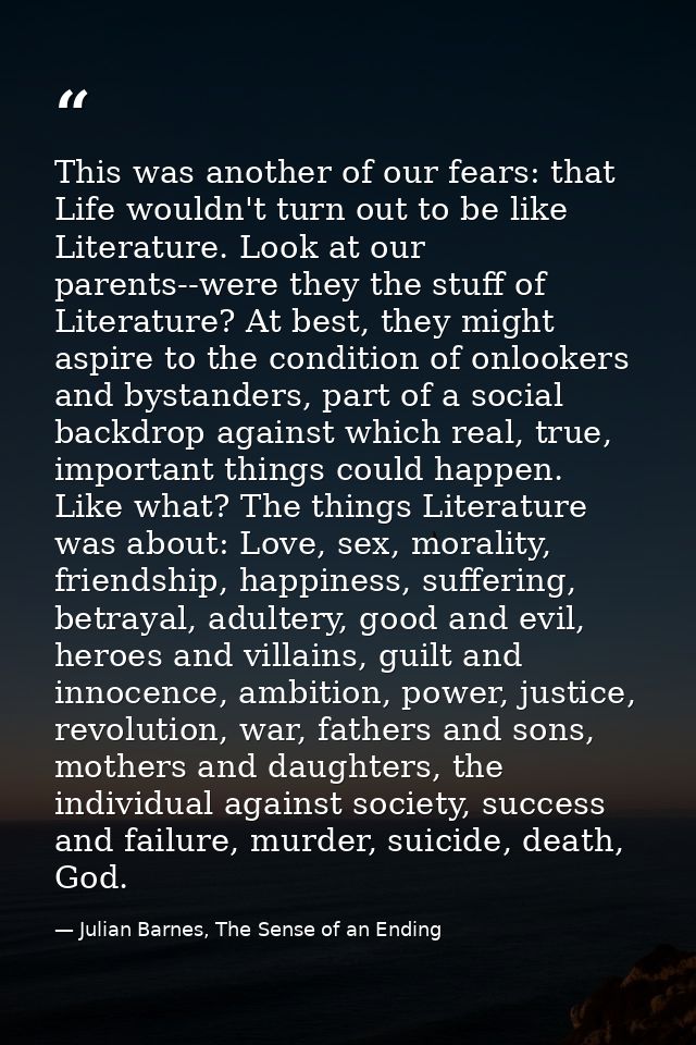 This was another of our fears: that Life wouldn't turn out to be like Literature. Look at our parents--were they the stu — Julian Barnes, The Sense of an Ending