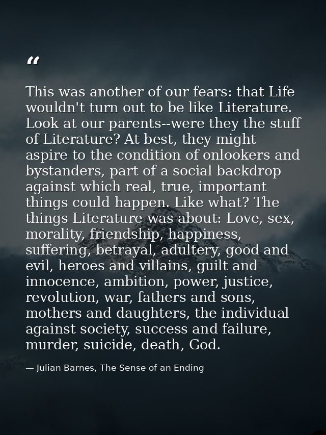 This was another of our fears: that Life wouldn't turn out to be like Literature. Look at our parents--were they the stu — Julian Barnes, The Sense of an Ending