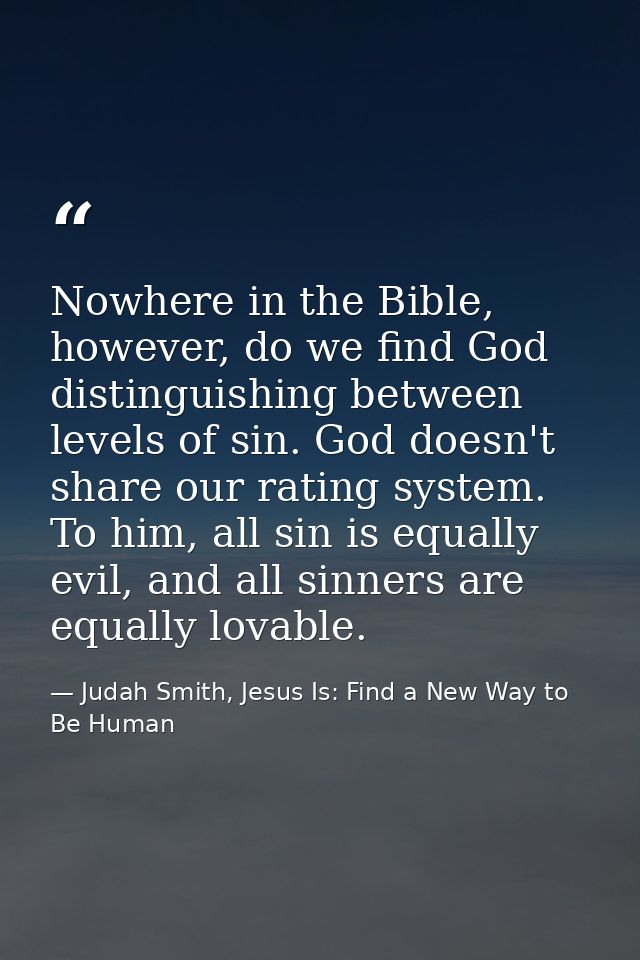 Nowhere in the Bible, however, do we find God distinguishing between levels of sin. God doesn't share our rating system. — Judah Smith, Jesus Is: Find a New Way to Be Human