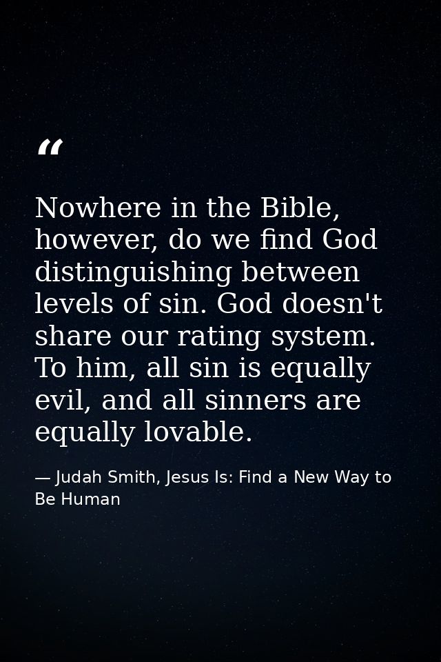 Nowhere in the Bible, however, do we find God distinguishing between levels of sin. God doesn't share our rating system. — Judah Smith, Jesus Is: Find a New Way to Be Human