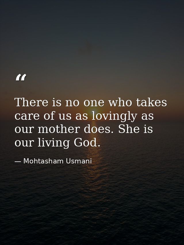 There is no one who takes care of us as lovingly as our mother does. She is our living God. — Mohtasham Usmani