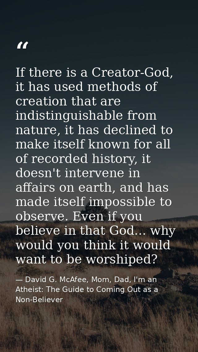 If there is a Creator-God, it has used methods of creation that are indistinguishable from nature, it has declined to ma — David G. McAfee, Mom, Dad, I'm an Atheist: The Guide to Coming Out as a Non-Believer