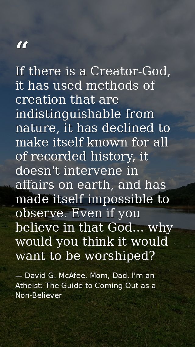 If there is a Creator-God, it has used methods of creation that are indistinguishable from nature, it has declined to ma — David G. McAfee, Mom, Dad, I'm an Atheist: The Guide to Coming Out as a Non-Believer