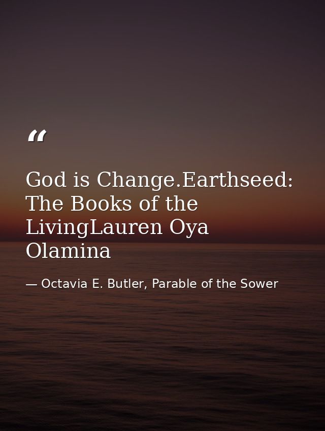 God is Change.Earthseed: The Books of the LivingLauren Oya Olamina — Octavia E. Butler, Parable of the Sower