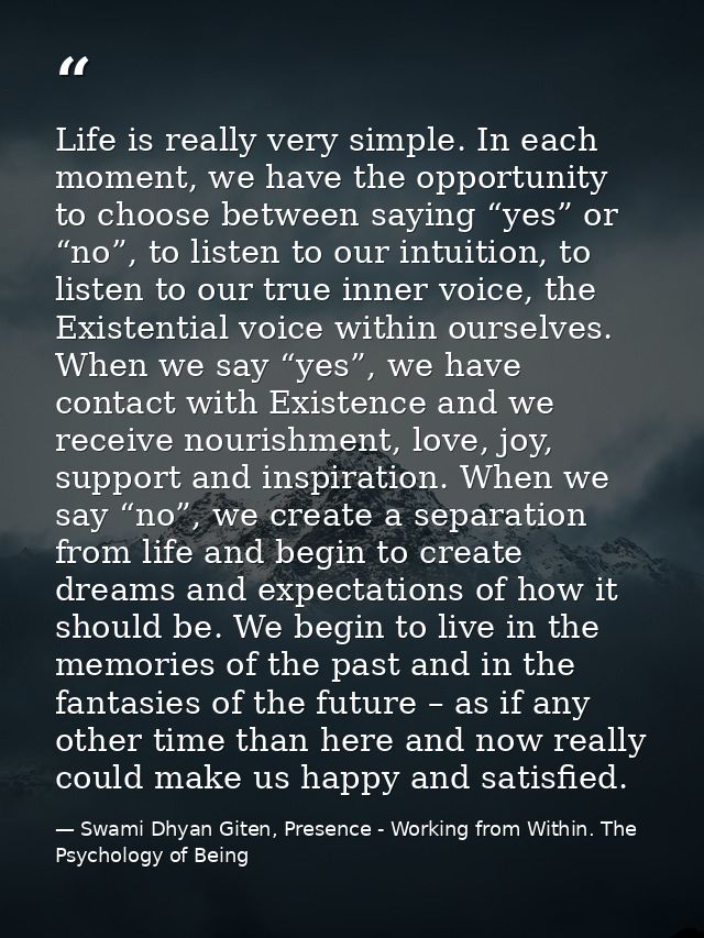 Life is really very simple. In each moment, we have the opportunity to choose between saying “yes” or “no”, to listen to — Swami Dhyan Giten, Presence - Working from Within. The Psychology of Being