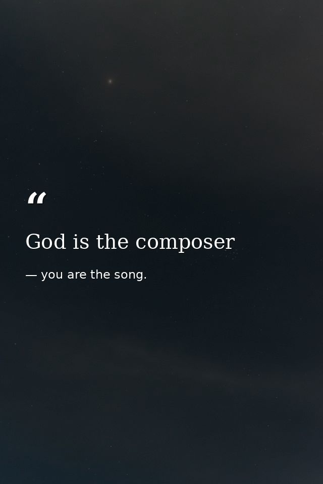 God is the composer — you are the song.