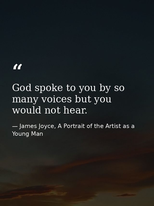 God spoke to you by so many voices but you would not hear. — James Joyce, A Portrait of the Artist as a Young Man