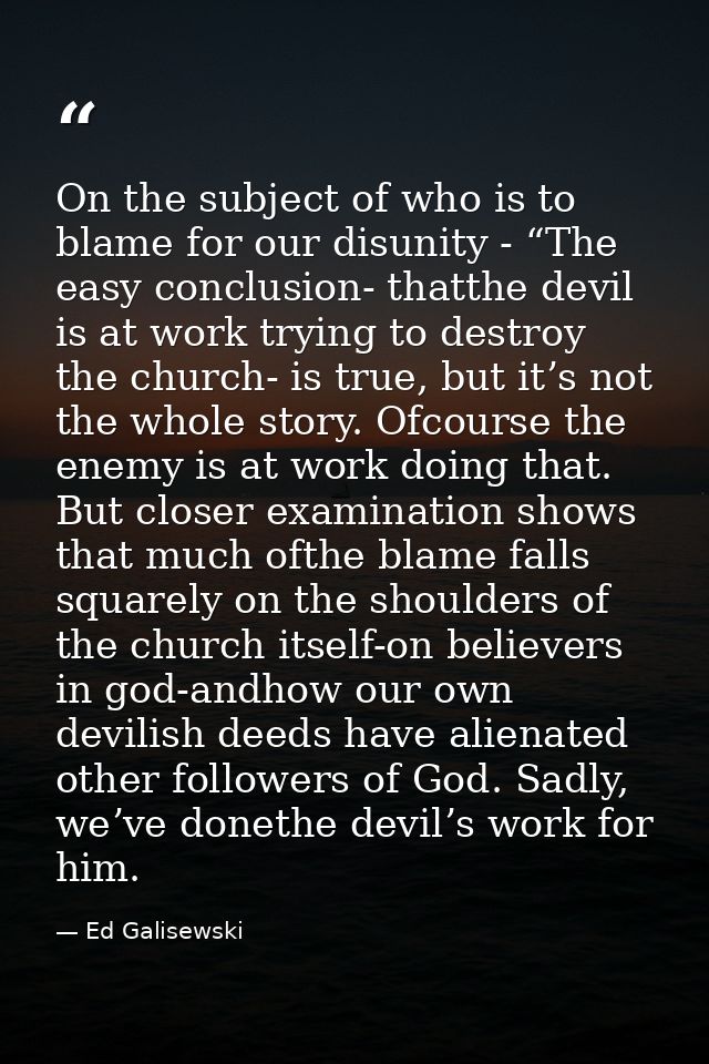 On the subject of who is to blame for our disunity - “The easy conclusion- thatthe devil is at work trying to destroy th — Ed Galisewski