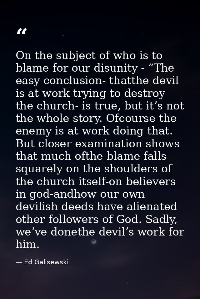 On the subject of who is to blame for our disunity - “The easy conclusion- thatthe devil is at work trying to destroy th — Ed Galisewski