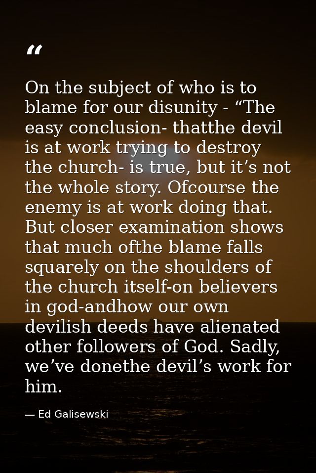 On the subject of who is to blame for our disunity - “The easy conclusion- thatthe devil is at work trying to destroy th — Ed Galisewski