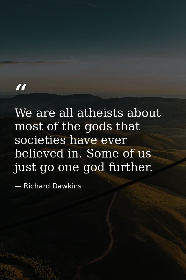 We are all atheists about most of the gods that societies have ever believed in. Some of us just go one god further. — Richard Dawkins