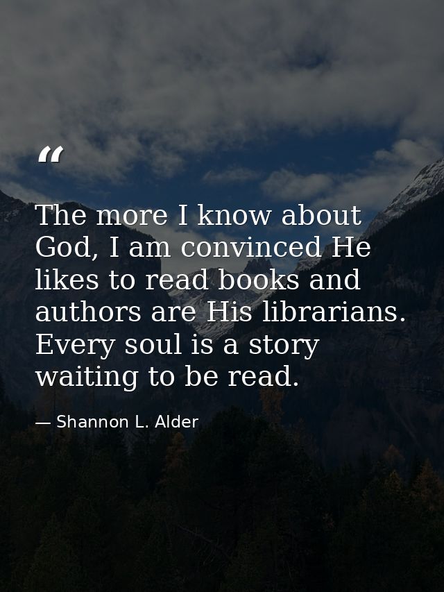 The more I know about God, I am convinced He likes to read books and authors are His librarians. Every soul is a story w — Shannon L. Alder