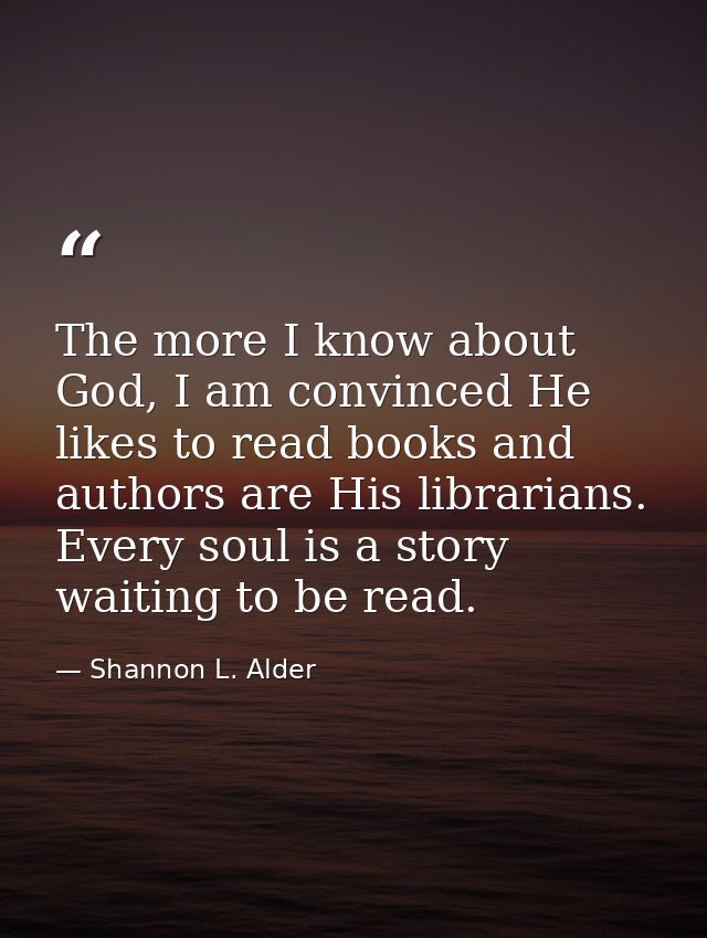 The more I know about God, I am convinced He likes to read books and authors are His librarians. Every soul is a story w — Shannon L. Alder