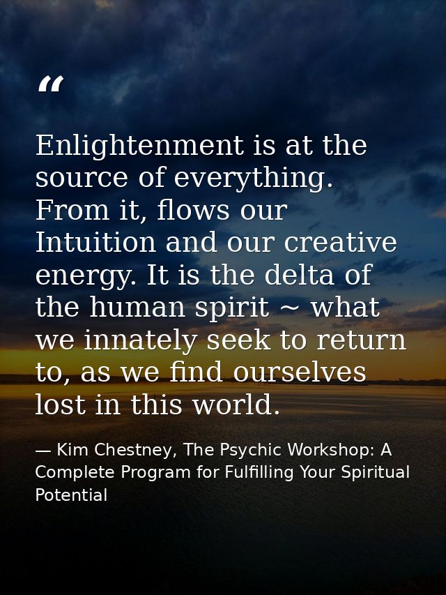 Enlightenment is at the source of everything. From it, flows our Intuition and our creative energy. It is the delta of t — Kim Chestney, The Psychic Workshop: A Complete Program for Fulfilling Your Spiritual Potential