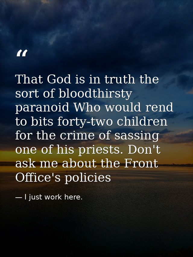 That God is in truth the sort of bloodthirsty paranoid Who would rend to bits forty-two children for the crime of sassin — I just work here.