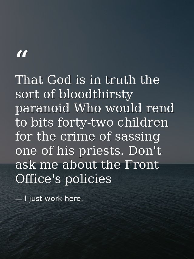 That God is in truth the sort of bloodthirsty paranoid Who would rend to bits forty-two children for the crime of sassin — I just work here.