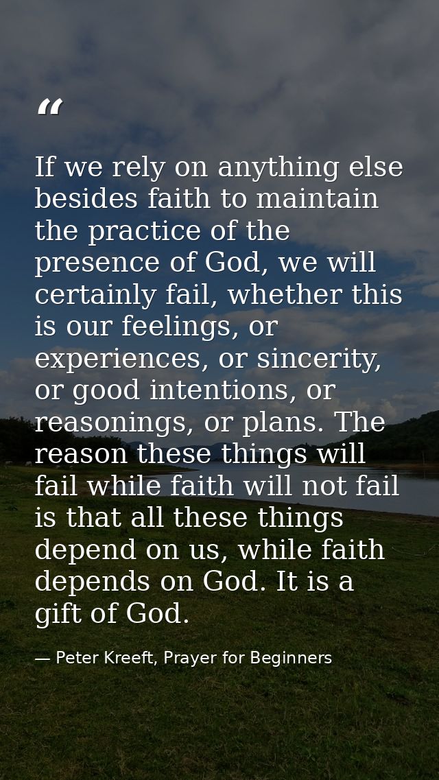 If we rely on anything else besides faith to maintain the practice of the presence of God, we will certainly fail, wheth — Peter Kreeft, Prayer for Beginners