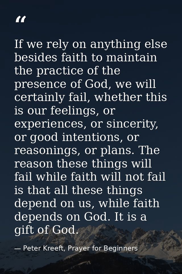 If we rely on anything else besides faith to maintain the practice of the presence of God, we will certainly fail, wheth — Peter Kreeft, Prayer for Beginners