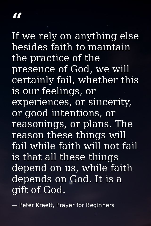 If we rely on anything else besides faith to maintain the practice of the presence of God, we will certainly fail, wheth — Peter Kreeft, Prayer for Beginners