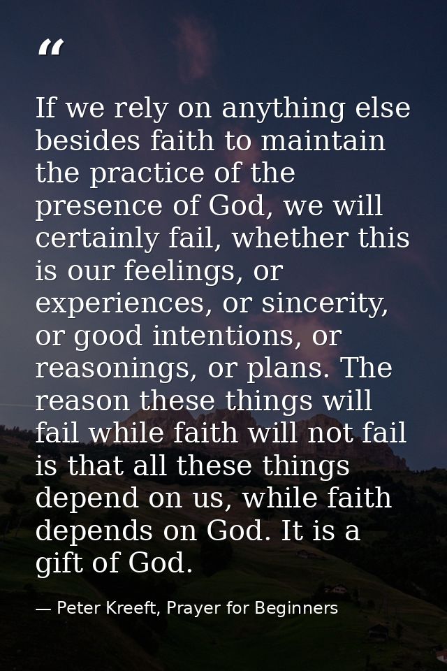 If we rely on anything else besides faith to maintain the practice of the presence of God, we will certainly fail, wheth — Peter Kreeft, Prayer for Beginners
