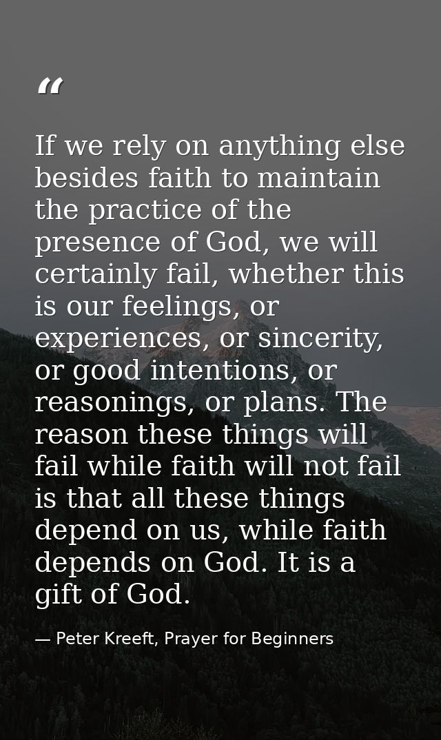 If we rely on anything else besides faith to maintain the practice of the presence of God, we will certainly fail, wheth — Peter Kreeft, Prayer for Beginners