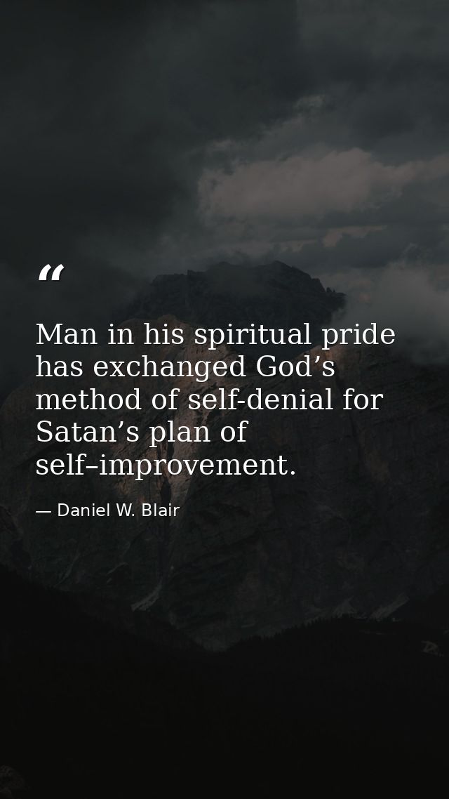 Man in his spiritual pride has exchanged God’s method of self-denial for Satan’s plan of self–improvement. — Daniel W. Blair