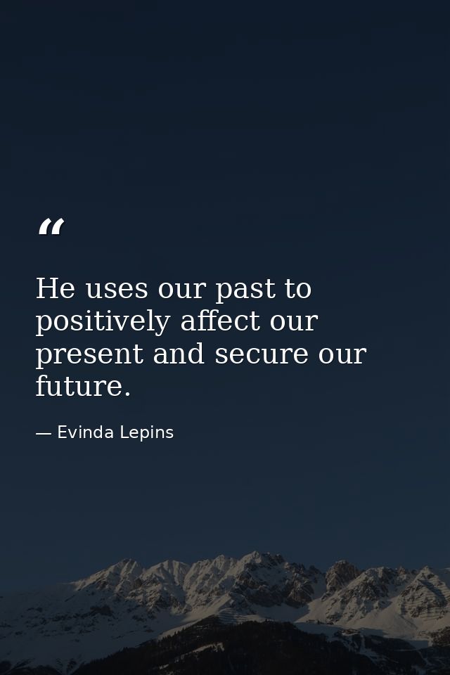 He uses our past to positively affect our present and secure our future. — Evinda Lepins