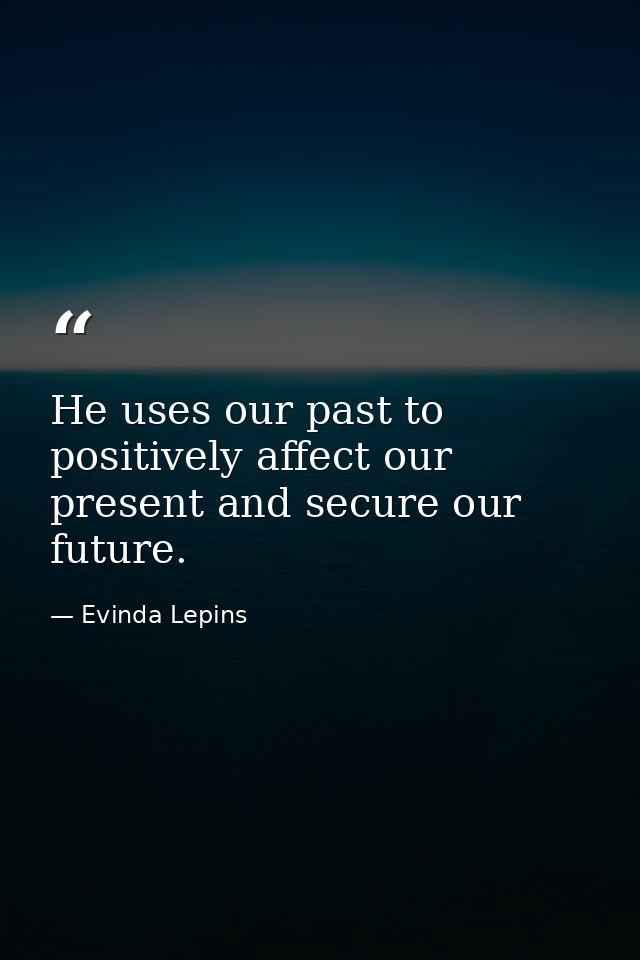 He uses our past to positively affect our present and secure our future. — Evinda Lepins