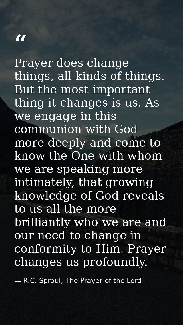 Prayer does change things, all kinds of things. But the most important thing it changes is us. As we engage in this comm — R.C. Sproul, The Prayer of the Lord