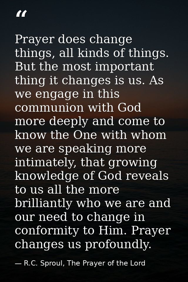 Prayer does change things, all kinds of things. But the most important thing it changes is us. As we engage in this comm — R.C. Sproul, The Prayer of the Lord