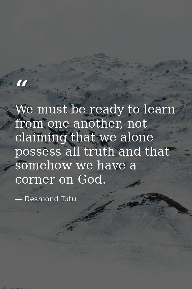 We must be ready to learn from one another, not claiming that we alone possess all truth and that somehow we have a corn — Desmond Tutu