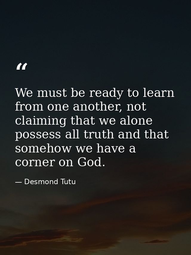 We must be ready to learn from one another, not claiming that we alone possess all truth and that somehow we have a corn — Desmond Tutu