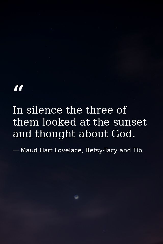 In silence the three of them looked at the sunset and thought about God. — Maud Hart Lovelace, Betsy-Tacy and Tib