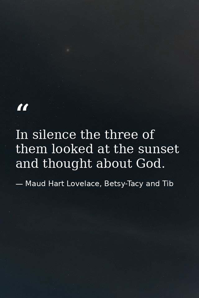 In silence the three of them looked at the sunset and thought about God. — Maud Hart Lovelace, Betsy-Tacy and Tib