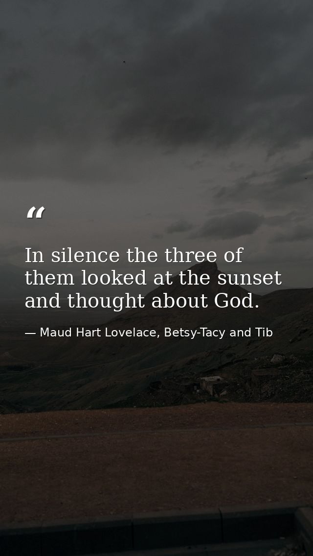 In silence the three of them looked at the sunset and thought about God. — Maud Hart Lovelace, Betsy-Tacy and Tib