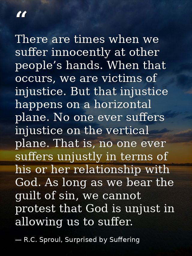 There are times when we suffer innocently at other people’s hands. When that occurs, we are victims of injustice. But th — R.C. Sproul, Surprised by Suffering