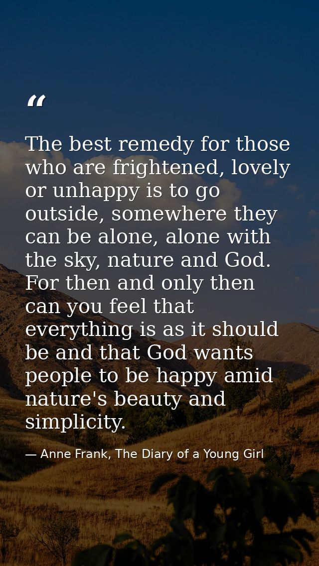 The best remedy for those who are frightened, lovely or unhappy is to go outside, somewhere they can be alone, alone wit — Anne Frank, The Diary of a Young Girl