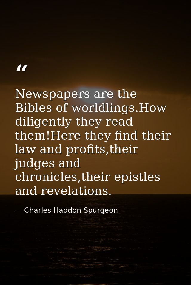 Newspapers are the Bibles of worldlings.How diligently they read them!Here they find their law and profits,their judges  — Charles Haddon Spurgeon