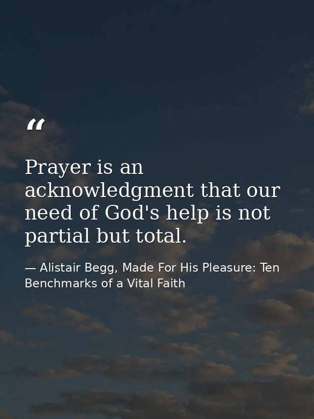 Prayer is an acknowledgment that our need of God's help is not partial but total. — Alistair Begg, Made For His Pleasure: Ten Benchmarks of a Vital Faith