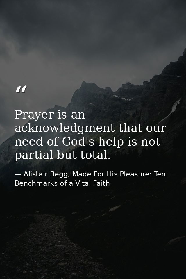 Prayer is an acknowledgment that our need of God's help is not partial but total. — Alistair Begg, Made For His Pleasure: Ten Benchmarks of a Vital Faith