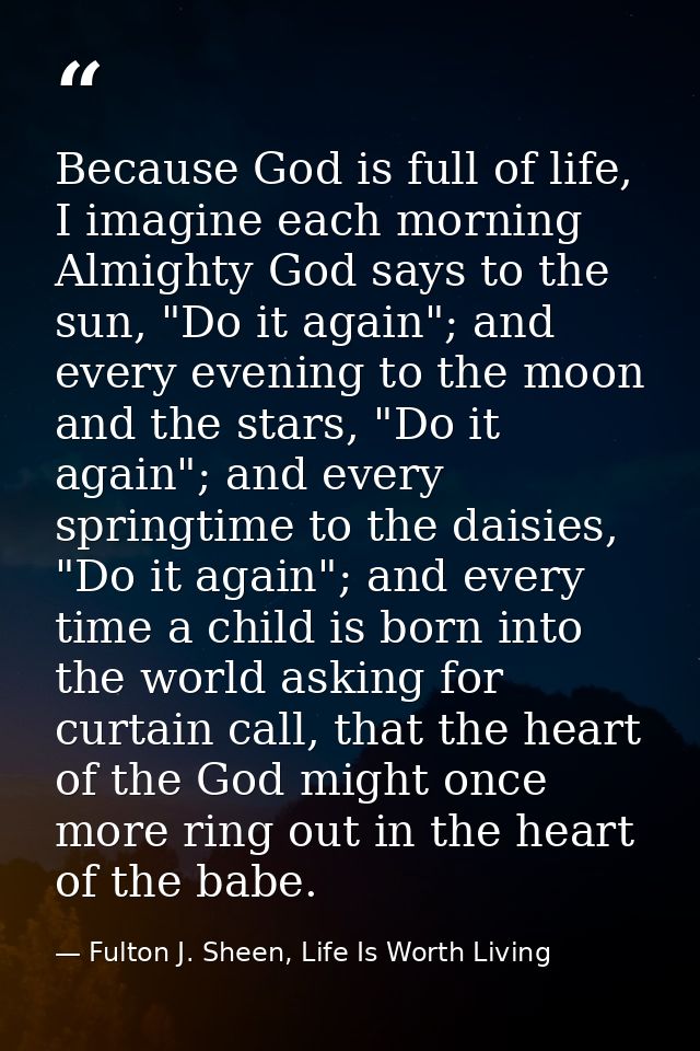 Because God is full of life, I imagine each morning Almighty God says to the sun, "Do it again"; and every evening to th — Fulton J. Sheen, Life Is Worth Living