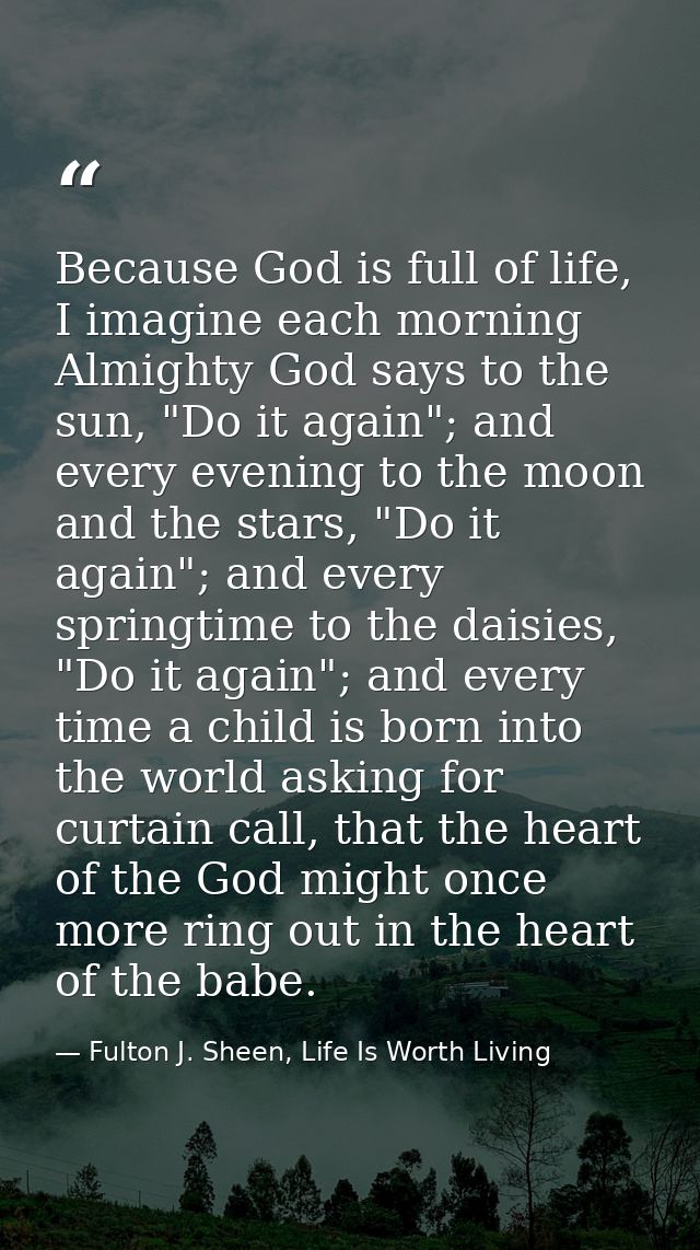 Because God is full of life, I imagine each morning Almighty God says to the sun, "Do it again"; and every evening to th — Fulton J. Sheen, Life Is Worth Living