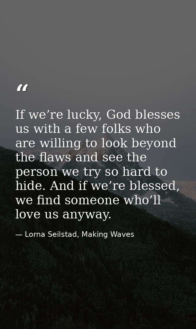 If we’re lucky, God blesses us with a few folks who are willing to look beyond the flaws and see the person we try so ha — Lorna Seilstad, Making Waves