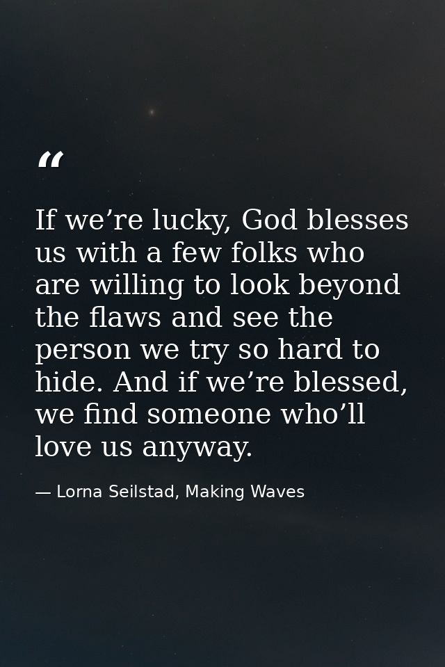 If we’re lucky, God blesses us with a few folks who are willing to look beyond the flaws and see the person we try so ha — Lorna Seilstad, Making Waves