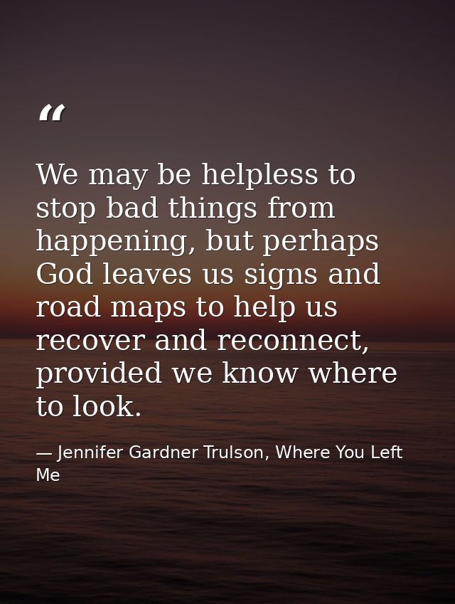 We may be helpless to stop bad things from happening, but perhaps God leaves us signs and road maps to help us recover a — Jennifer Gardner Trulson, Where You Left Me