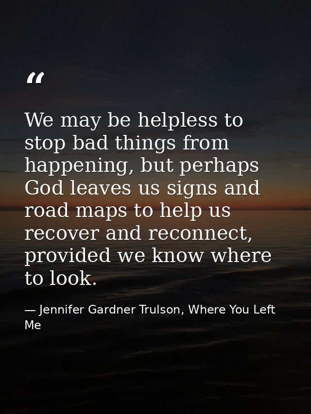 We may be helpless to stop bad things from happening, but perhaps God leaves us signs and road maps to help us recover a — Jennifer Gardner Trulson, Where You Left Me