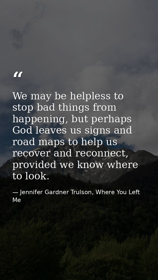 We may be helpless to stop bad things from happening, but perhaps God leaves us signs and road maps to help us recover a — Jennifer Gardner Trulson, Where You Left Me